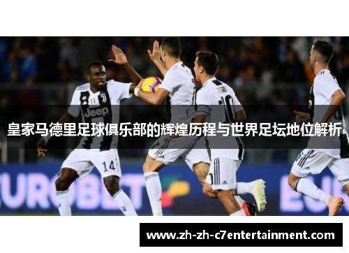 皇家马德里足球俱乐部的辉煌历程与世界足坛地位解析