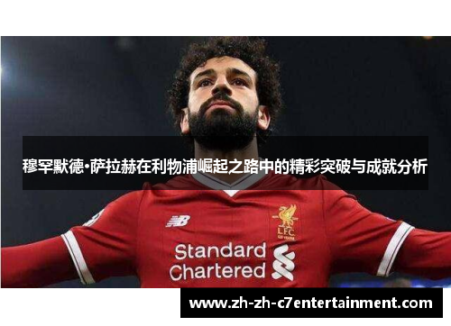 穆罕默德·萨拉赫在利物浦崛起之路中的精彩突破与成就分析