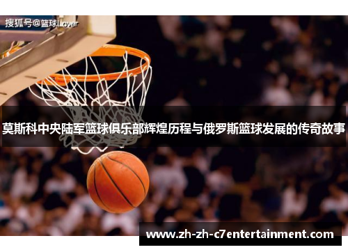 莫斯科中央陆军篮球俱乐部辉煌历程与俄罗斯篮球发展的传奇故事